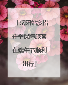 岳阳站多措并举保障旅客在端午节顺利出行