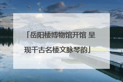 岳阳楼博物馆开馆 呈现千古名楼文脉琴韵