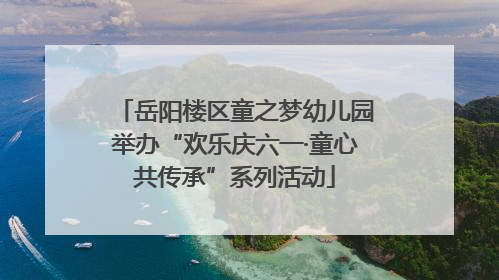 岳阳楼区童之梦幼儿园举办“欢乐庆六一·童心共传承”系列活动