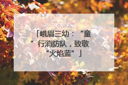 峨眉三幼：“童”行消防队，致敬“火焰蓝”