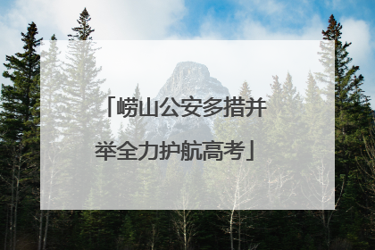 崂山公安多措并举全力护航高考