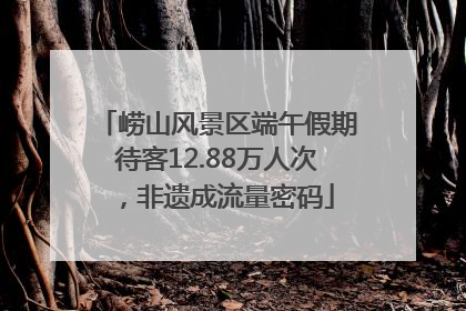 崂山风景区端午假期待客12.88万人次，非遗成流量密码