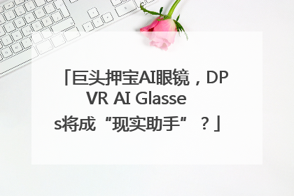 巨头押宝AI眼镜，DPVR AI Glasses将成“现实助手”？