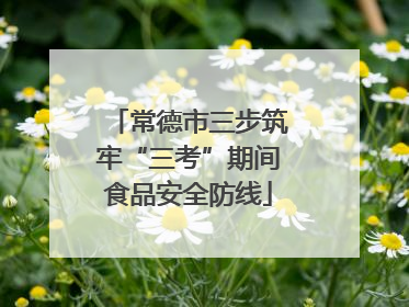 常德市三步筑牢“三考”期间食品安全防线