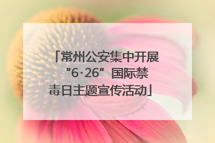 常州公安集中开展“6･26”国际禁毒日主题宣传活动
