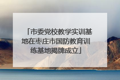 市委党校教学实训基地在枣庄市国防教育训练基地揭牌成立