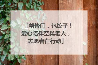 帮修门，包饺子！爱心陪伴空巢老人，志愿者在行动