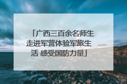 广西三百余名师生走进军营体验军旅生活 感受国防力量