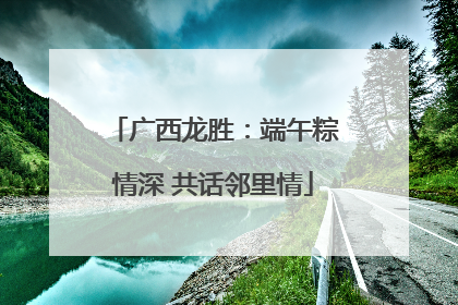 广西龙胜：端午粽情深 共话邻里情