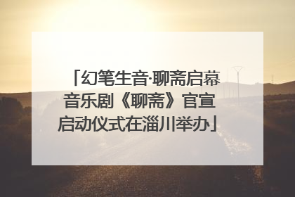 幻笔生音·聊斋启幕 音乐剧《聊斋》官宣启动仪式在淄川举办