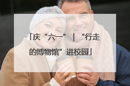 庆“六一”｜“行走的博物馆”进校园