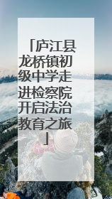 庐江县龙桥镇初级中学走进检察院开启法治教育之旅