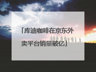 库迪咖啡在京东外卖平台销量破亿