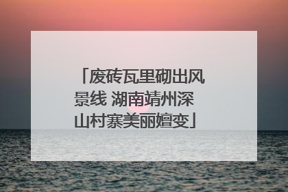 废砖瓦里砌出风景线 湖南靖州深山村寨美丽嬗变
