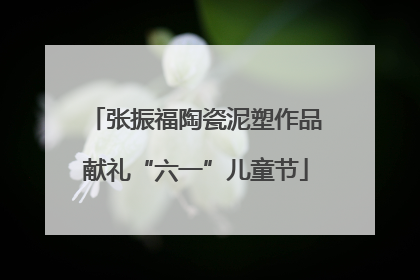 张振福陶瓷泥塑作品献礼“六一”儿童节