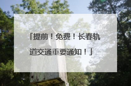 提前！免费！长春轨道交通重要通知！