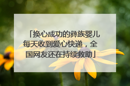 换心成功的彝族婴儿每天收到爱心快递，全国网友还在持续救助