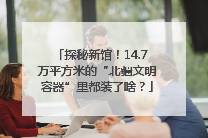 探秘新馆！14.7万平方米的“北疆文明容器”里都装了啥？