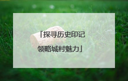 探寻历史印记 领略城村魅力