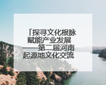 探寻文化根脉 赋能产业发展——第二届河南起源地文化交流会启幕