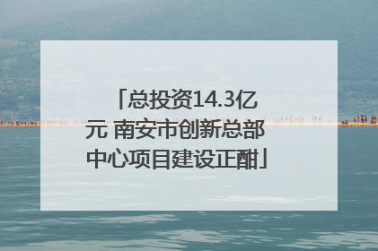 总投资14.3亿元 南安市创新总部中心项目建设正酣