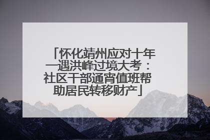怀化靖州应对十年一遇洪峰过境大考：社区干部通宵值班帮助居民转移财产