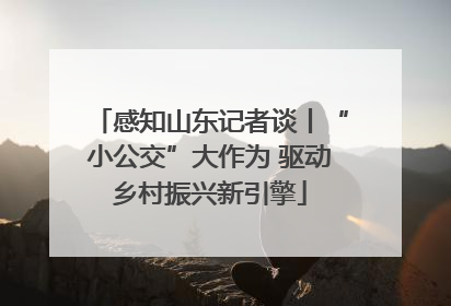 感知山东记者谈丨“小公交”大作为 驱动乡村振兴新引擎