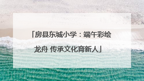 房县东城小学：端午彩绘龙舟 传承文化育新人