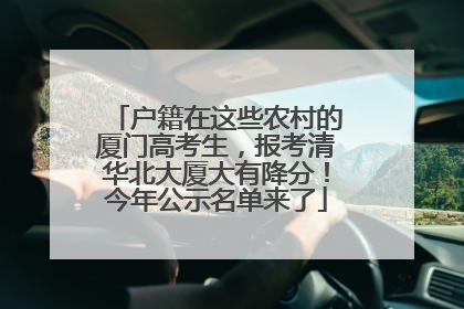 户籍在这些农村的厦门高考生，报考清华北大厦大有降分！今年公示名单来了