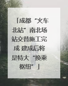 成都“火车北站”南北场站交替施工完成 建成后将是特大“换乘枢纽”