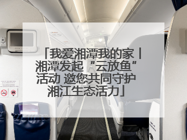 我爱湘潭我的家丨湘潭发起“云放鱼”活动 邀您共同守护湘江生态活力