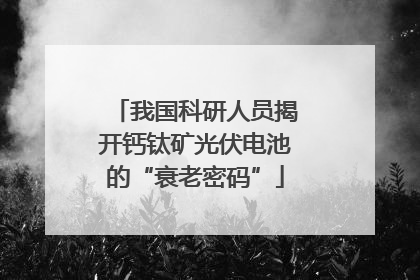 我国科研人员揭开钙钛矿光伏电池的“衰老密码”