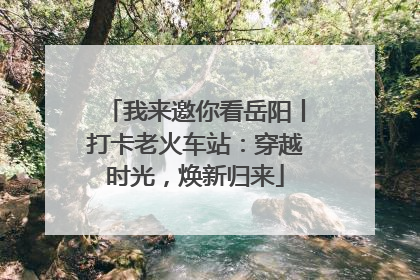 我来邀你看岳阳丨打卡老火车站：穿越时光，焕新归来