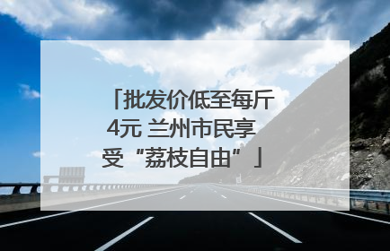 批发价低至每斤4元 兰州市民享受“荔枝自由”