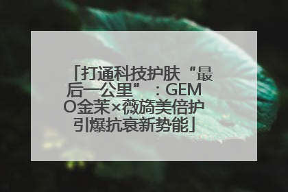 打通科技护肤“最后一公里”：GEMO金茉×薇旖美倍护引爆抗衰新势能