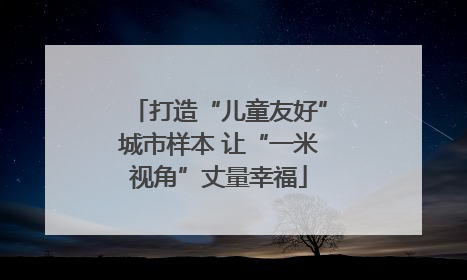 打造“儿童友好”城市样本 让“一米视角”丈量幸福