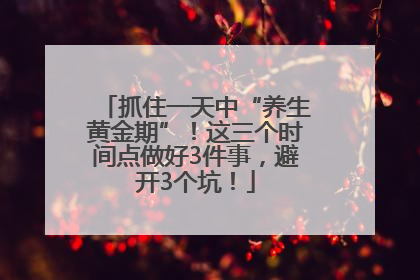 抓住一天中“养生黄金期”！这三个时间点做好3件事，避开3个坑！