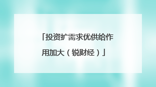 投资扩需求优供给作用加大（锐财经）
