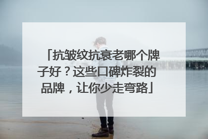 抗皱纹抗衰老哪个牌子好？这些口碑炸裂的品牌，让你少走弯路