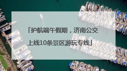 护航端午假期，济南公交上线10条景区游玩专线