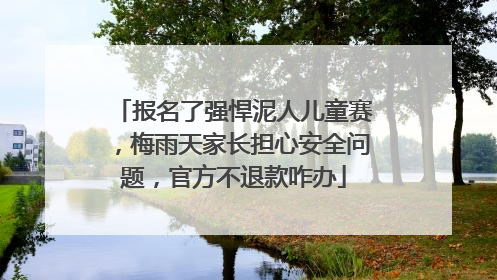 报名了强悍泥人儿童赛，梅雨天家长担心安全问题，官方不退款咋办