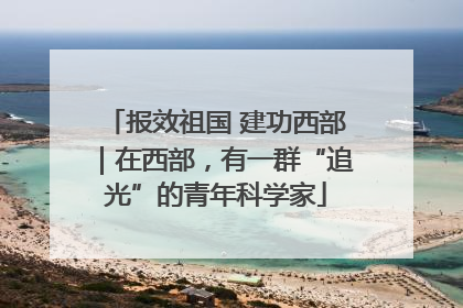 报效祖国 建功西部｜在西部，有一群“追光”的青年科学家