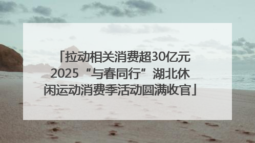 拉动相关消费超30亿元 2025“与春同行”湖北休闲运动消费季活动圆满收官