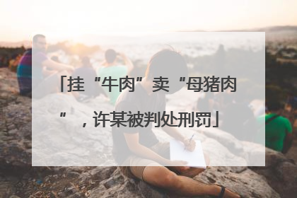 挂“牛肉”卖“母猪肉”，许某被判处刑罚