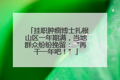 挂职肿瘤博士扎根山区一年期满，当地群众纷纷挽留：“再干一年吧！”