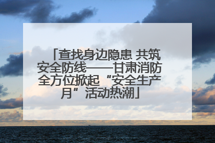 查找身边隐患 共筑安全防线——甘肃消防全方位掀起“安全生产月”活动热潮