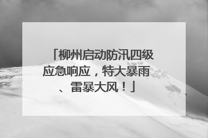 柳州启动防汛四级应急响应，特大暴雨、雷暴大风！