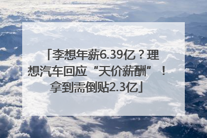 李想年薪6.39亿？理想汽车回应“天价薪酬”！拿到需倒贴2.3亿