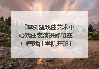 李树建戏曲艺术中心戏曲表演进修班在中国戏曲学院开班