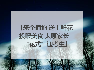 来个拥抱 送上鲜花 投喂美食 太原家长“花式”迎考生